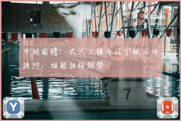 中超前瞻:武汉三镇与辽宁铁人均换帅,谁能扭转颓势