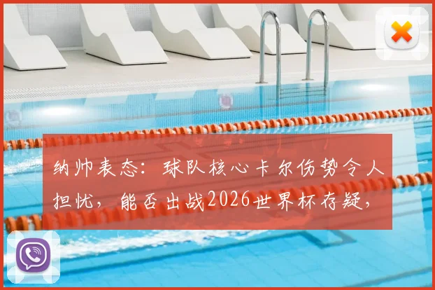 纳帅表态:球队核心卡尔伤势令人担忧,能否出战2026世界杯存疑,需静待医学诊断最终报告