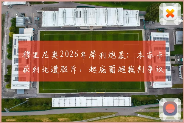 穆里尼奥2026年犀利炮轰:本菲卡获利论遭驳斥,起底葡超裁判争议与“马屁精文化”