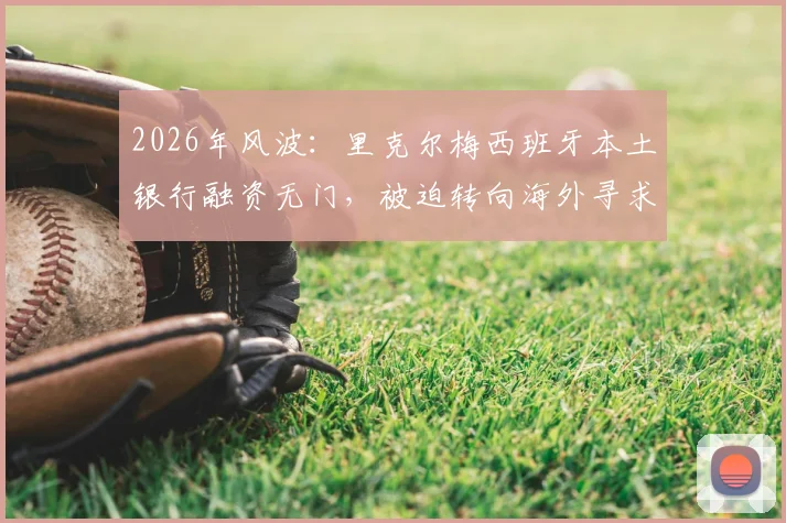 2026年风波：里克尔梅西班牙本土银行融资无门，被迫转向海外寻求解决方案