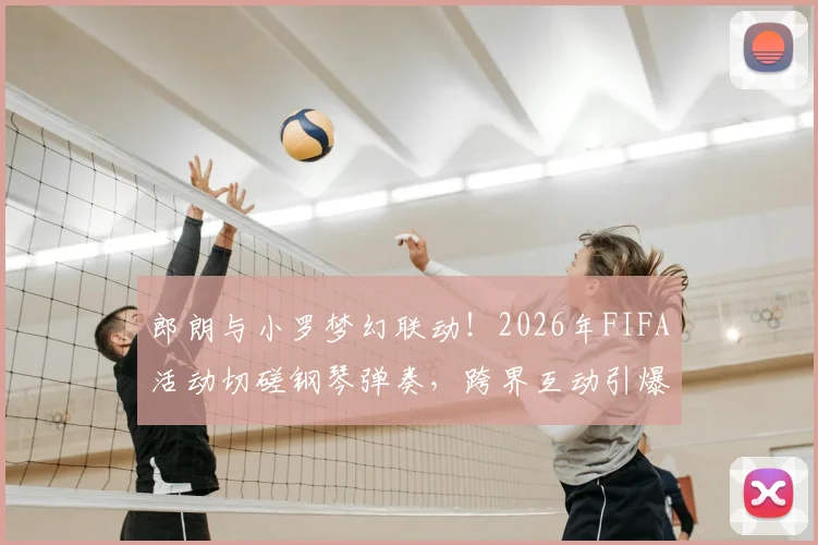 郎朗与小罗梦幻联动！2026年FIFA活动切磋钢琴弹奏，跨界互动引爆热议