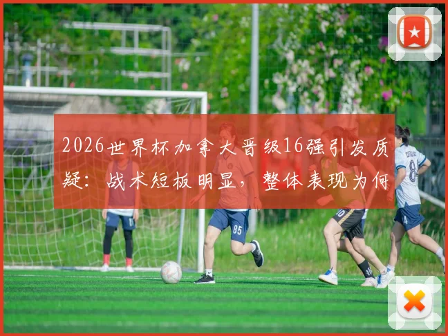 2026世界杯加拿大晋级16强引发质疑：战术短板明显，整体表现为何不被信服？
