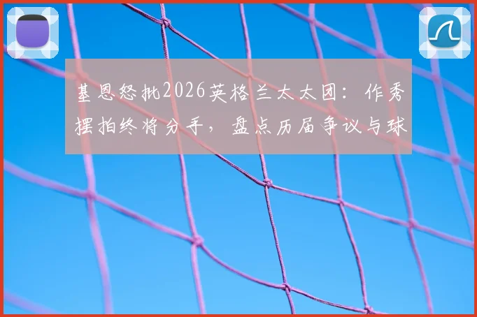 基恩怒批2026英格兰太太团:作秀摆拍终将分手,盘点历届争议与球员真实状态