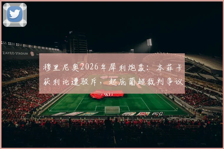 穆里尼奥2026年犀利炮轰：本菲卡获利论遭驳斥，起底葡超裁判争议与“马屁精文化”
