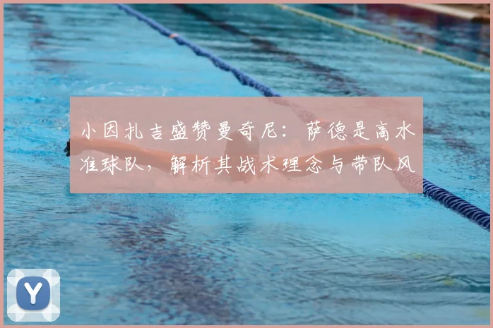 小因扎吉盛赞曼奇尼：萨德是高水准球队，解析其战术理念与带队风格