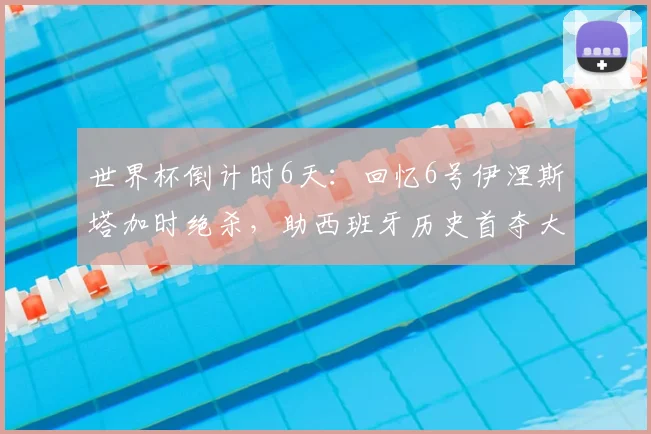 世界杯倒计时6天：回忆6号伊涅斯塔加时绝杀，助西班牙历史首夺大力神杯
