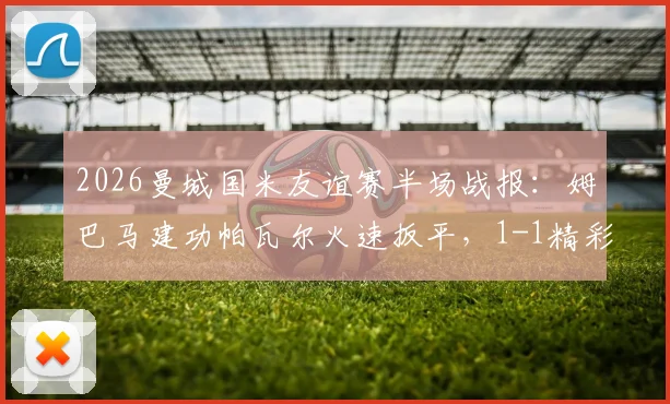 2026曼城国米友谊赛半场战报：姆巴马建功帕瓦尔火速扳平，1-1精彩集锦与球员解析