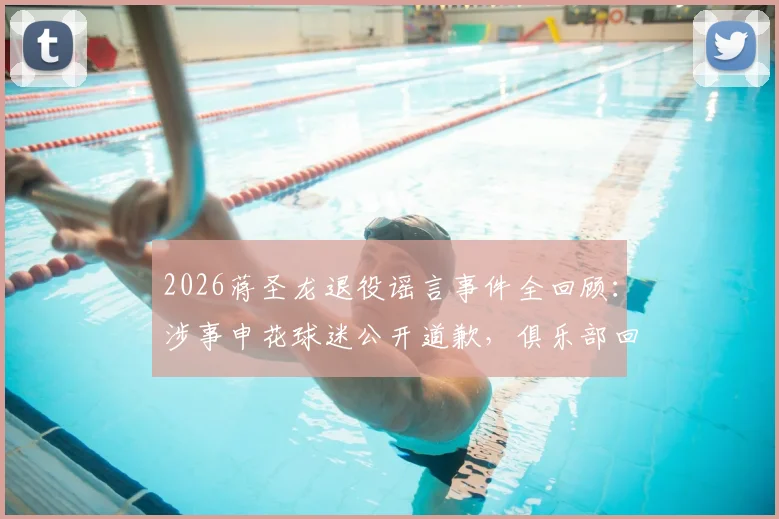 2026蒋圣龙退役谣言事件全回顾：涉事申花球迷公开道歉，俱乐部回应与事件深度解析