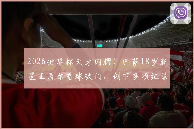 2026世界杯天才闪耀！巴萨18岁新星亚马尔首球破门，创下多项纪录，未来发展前景如何