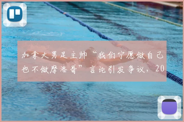 加拿大男足主帅“我们宁愿做自己也不做摩洛哥”言论引发争议,2026世界杯备战策略遭质疑