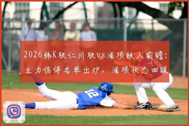 2026韩K联仁川联vs浦项铁人前瞻:主力伤停名单出炉,浦项状态回暖能否趁虚而入?