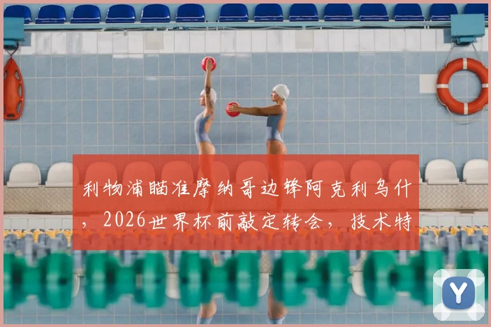 利物浦瞄准摩纳哥边锋阿克利乌什,2026世界杯前敲定转会,技术特点全面解析与阵容影响前瞻