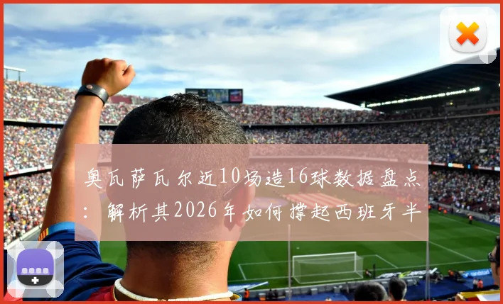 奥瓦萨瓦尔近10场造16球数据盘点：解析其2026年如何撑起西班牙半数进攻，附其爆发原因与技术特点详解