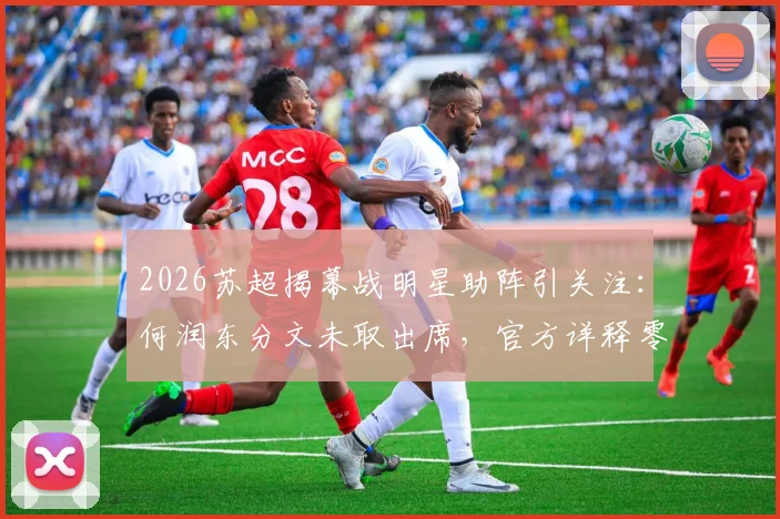 2026苏超揭幕战明星助阵引关注：何润东分文未取出席，官方详释零报酬合作细节