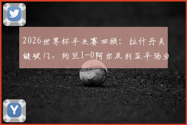 2026世界杯半决赛回顾：拉什丹关键破门，约旦1-0阿尔及利亚半场分析，附比赛集锦与战术解读