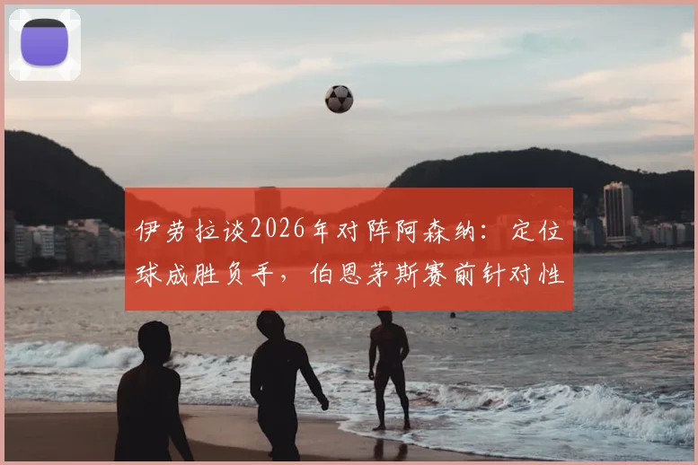 伊劳拉谈2026年对阵阿森纳：定位球成胜负手，伯恩茅斯赛前针对性部署全解析