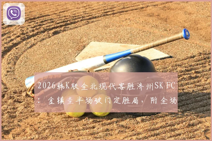 2026韩K联全北现代客胜济州SK FC:金镇圭半场破门定胜局,附全场视频集锦与数据深度解析