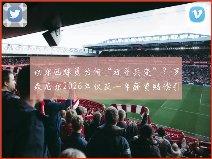 切尔西球员为何“近乎兵变”？罗森尼尔2026年仅获一年薪资赔偿引争议，详解足球解约赔偿规则