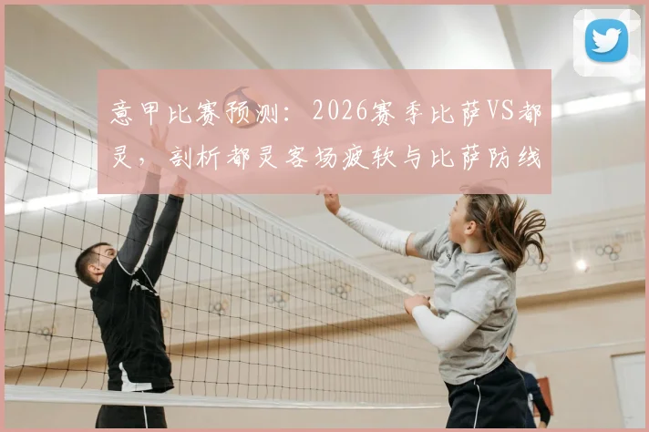意甲比赛预测:2026赛季比萨VS都灵,剖析都灵客场疲软与比萨防线漏洞关键点