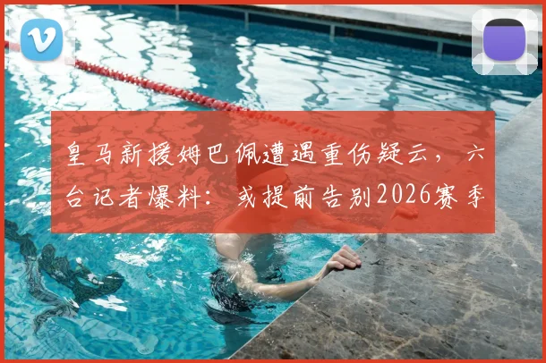 皇马新援姆巴佩遭遇重伤疑云，六台记者爆料：或提前告别2026赛季，皇马首秀推迟