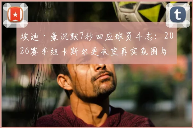埃迪·豪沉默7秒回应球员斗志:2026赛季纽卡斯尔更衣室真实氛围与状态深度分析
