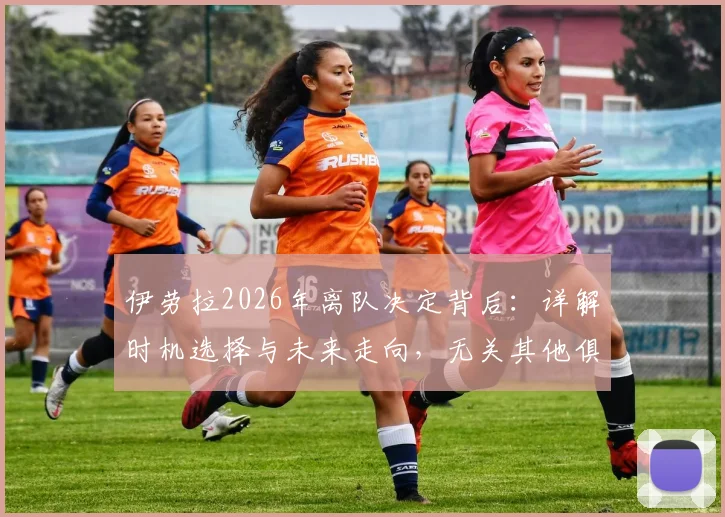 伊劳拉2026年离队决定背后:详解时机选择与未来走向,无关其他俱乐部邀约
