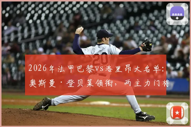 2026年法甲巴黎vs洛里昂大名单:奥斯曼·登贝莱领衔,两主力门将缺席影响分析