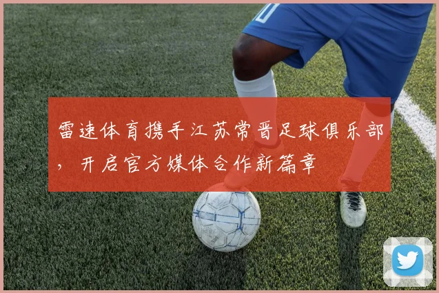 雷速体育携手江苏常晋足球俱乐部，开启官方媒体合作新篇章