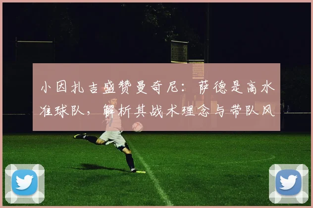 小因扎吉盛赞曼奇尼:萨德是高水准球队,解析其战术理念与带队风格