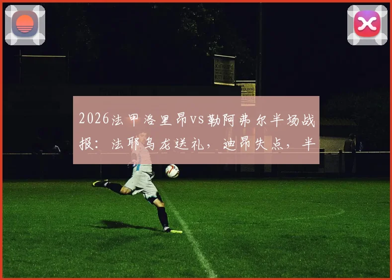 2026法甲洛里昂vs勒阿弗尔半场战报:法耶乌龙送礼,迪昂失点,半场0-1精彩集锦回顾