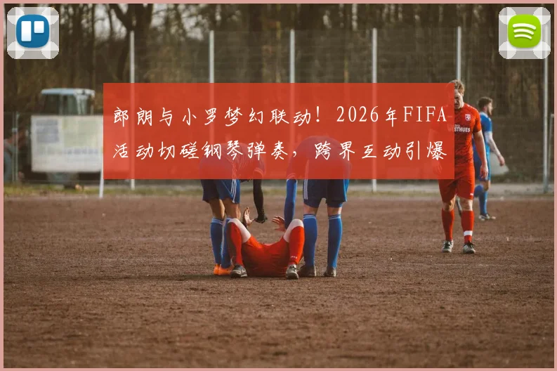 郎朗与小罗梦幻联动!2026年FIFA活动切磋钢琴弹奏,跨界互动引爆热议