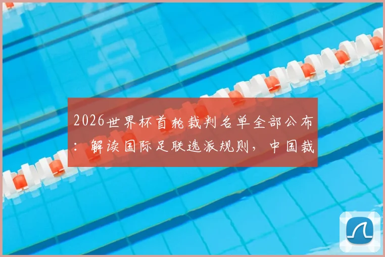 2026世界杯首轮裁判名单全部公布：解读国际足联选派规则，中国裁判马宁为何再度无缘？