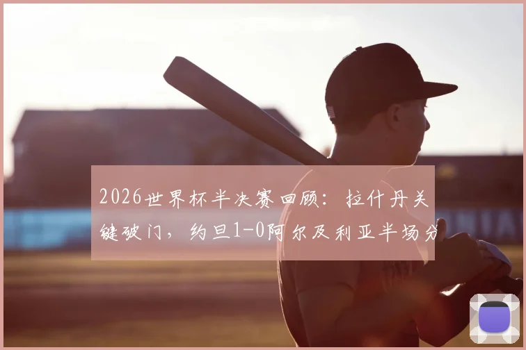 2026世界杯半决赛回顾:拉什丹关键破门,约旦1-0阿尔及利亚半场分析,附比赛集锦与战术解读