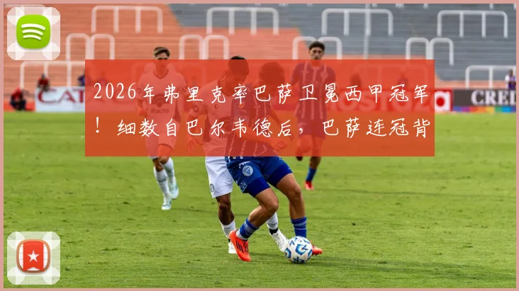 2026年弗里克率巴萨卫冕西甲冠军！细数自巴尔韦德后，巴萨连冠背后的战术与用人关键