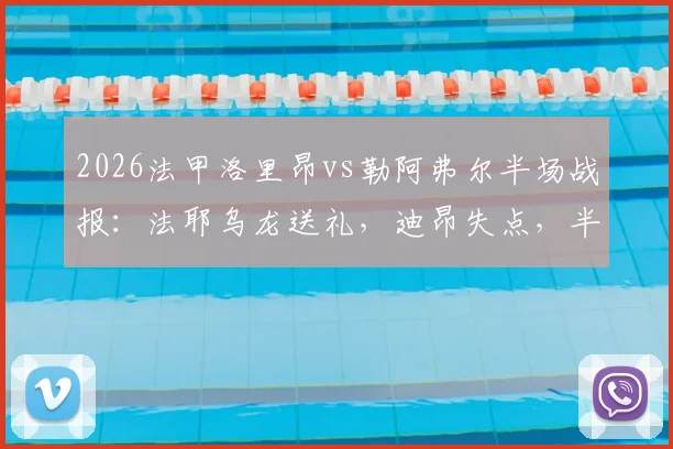 2026法甲洛里昂vs勒阿弗尔半场战报：法耶乌龙送礼，迪昂失点，半场0-1精彩集锦回顾