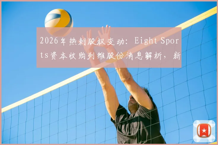 2026年热刺股权变动：Eight Sports资本收购列维股份消息解析，新资本入主对球队与英超格局的潜在影响
