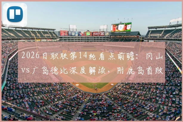 2026日职联第14轮看点前瞻：冈山vs广岛德比深度解读，附鹿岛首败后走势分析与最新积分榜