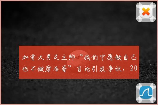 加拿大男足主帅“我们宁愿做自己也不做摩洛哥”言论引发争议，2026世界杯备战策略遭质疑