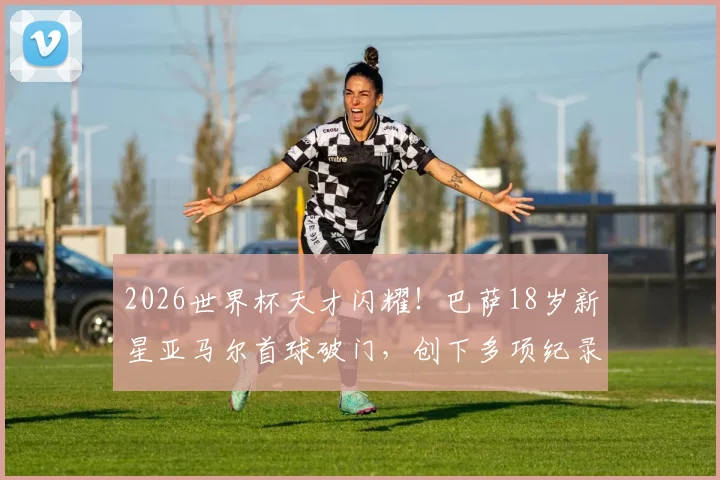 2026世界杯天才闪耀！巴萨18岁新星亚马尔首球破门，创下多项纪录，未来发展前景如何