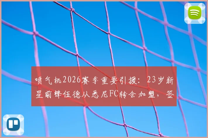 喷气机2026赛季重要引援：23岁新星前锋伍德从悉尼FC转会加盟，签约详情解读