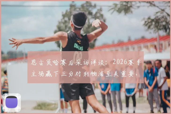 恩古莫哈赛后采访详谈：2026赛季主场赢下三分对利物浦至关重要，未来将继续为球队全力以赴