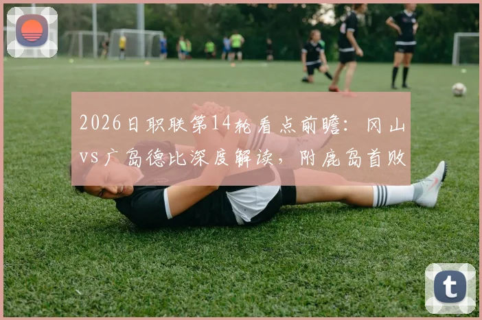 2026日职联第14轮看点前瞻：冈山vs广岛德比深度解读，附鹿岛首败后走势分析与最新积分榜