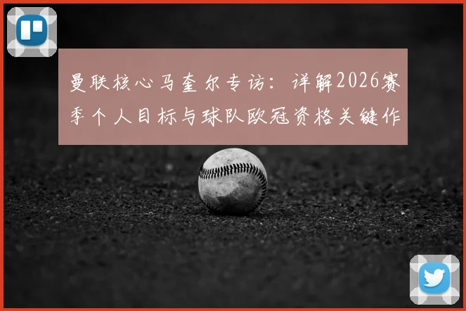 曼联核心马奎尔专访：详解2026赛季个人目标与球队欧冠资格关键作用，队长如何带领红魔重回巅峰