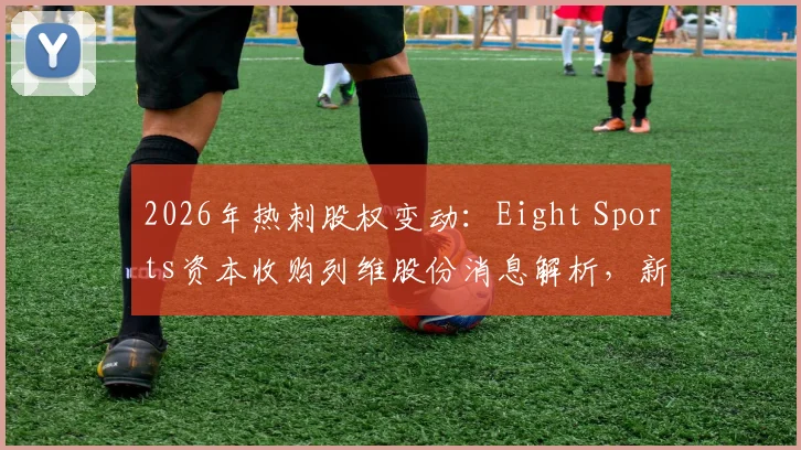 2026年热刺股权变动:Eight Sports资本收购列维股份消息解析,新资本入主对球队与英超格局的潜在影响