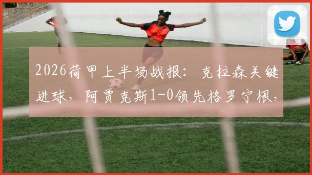 2026荷甲上半场战报:克拉森关键进球,阿贾克斯1-0领先格罗宁根,详解两球被吹判罚