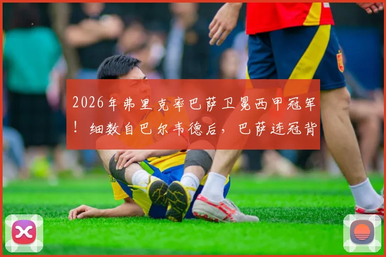 2026年弗里克率巴萨卫冕西甲冠军!细数自巴尔韦德后,巴萨连冠背后的战术与用人关键