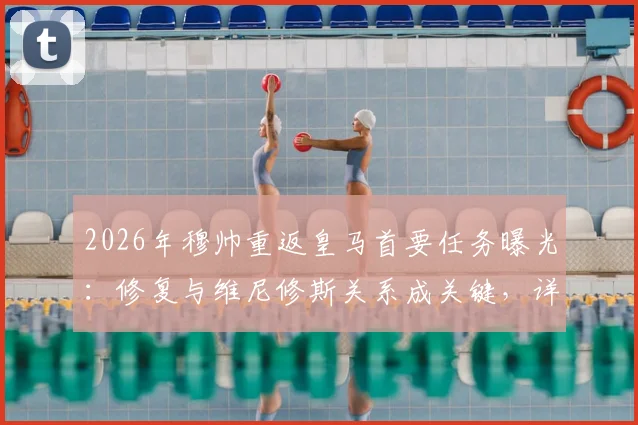 2026年穆帅重返皇马首要任务曝光：修复与维尼修斯关系成关键，详解两人过往矛盾与未来合作前景