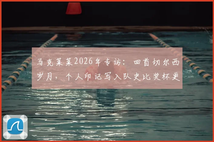 马克莱莱2026年专访:回首切尔西岁月,个人印记写入队史比奖杯更珍贵