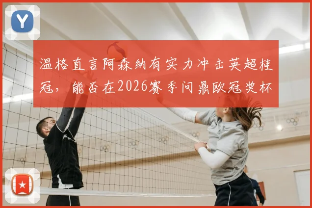 温格直言阿森纳有实力冲击英超桂冠,能否在2026赛季问鼎欧冠奖杯?
