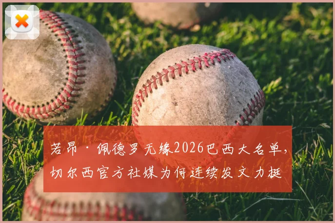 若昂·佩德罗无缘2026巴西大名单,切尔西官方社媒为何连续发文力挺自家球员?